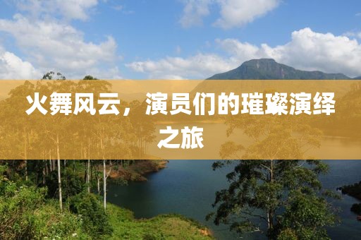 火舞风云，演员们的璀璨演绎之旅