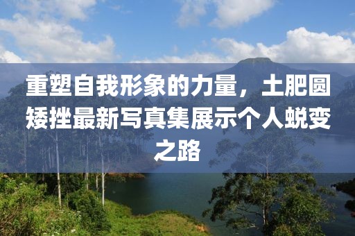 重塑自我形象的力量，土肥圆矮挫最新写真集展示个人蜕变之路