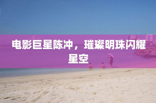 电影巨星陈冲，璀璨明珠闪耀星空