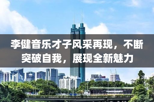 李健音乐才子风采再现，不断突破自我，展现全新魅力