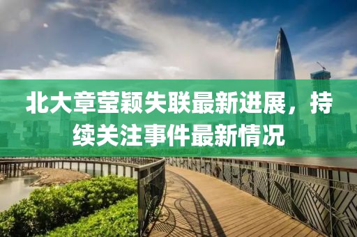 北大章莹颖失联最新进展，持续关注事件最新情况