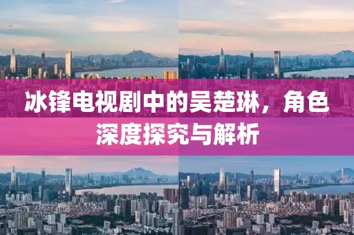 冰锋电视剧中的吴楚琳，角色深度探究与解析