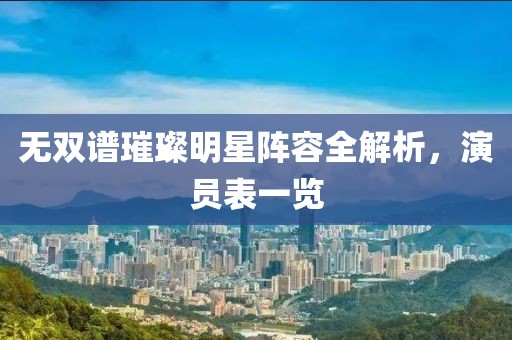 无双谱璀璨明星阵容全解析，演员表一览