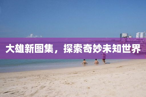 大雄新图集，探索奇妙未知世界
