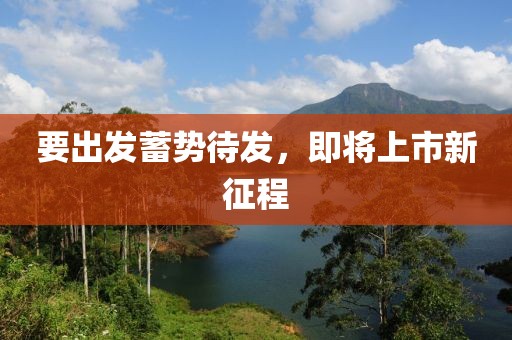 要出发蓄势待发，即将上市新征程