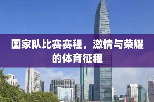 国家队比赛赛程，激情与荣耀的体育征程