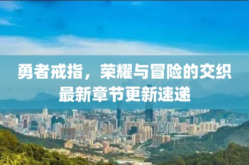 勇者戒指，荣耀与冒险的交织最新章节更新速递