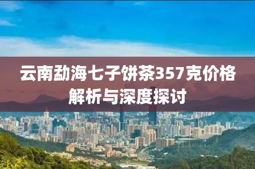 云南勐海七子饼茶357克价格解析与深度探讨