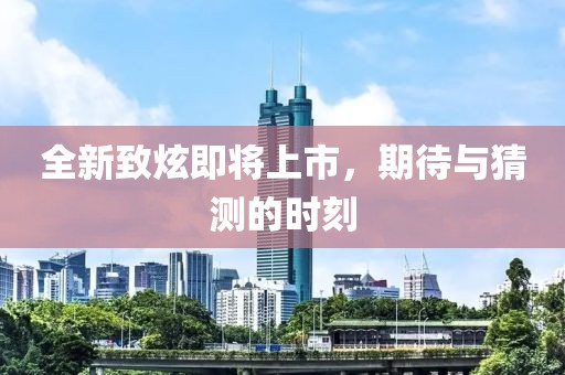 全新致炫即将上市，期待与猜测的时刻