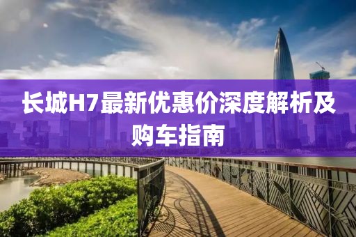 长城H7最新优惠价深度解析及购车指南