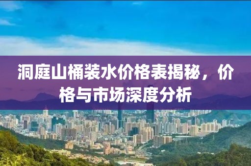 洞庭山桶装水价格表揭秘，价格与市场深度分析