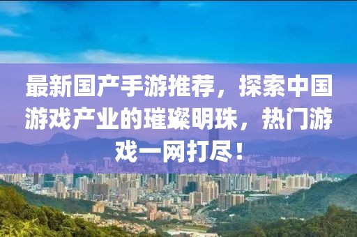 最新国产手游推荐，探索中国游戏产业的璀璨明珠，热门游戏一网打尽！