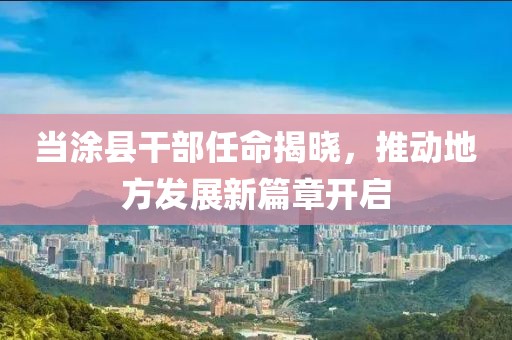 当涂县干部任命揭晓，推动地方发展新篇章开启