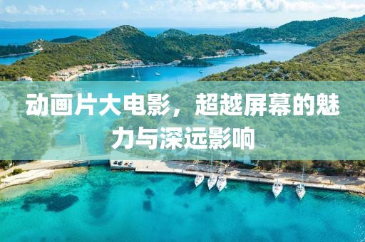 动画片大电影，超越屏幕的魅力与深远影响