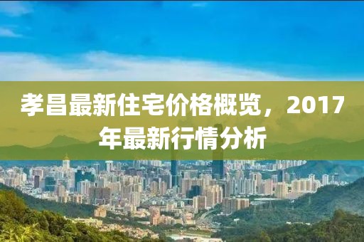孝昌最新住宅价格概览，2017年最新行情分析