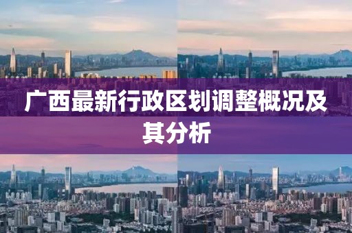广西最新行政区划调整概况及其分析