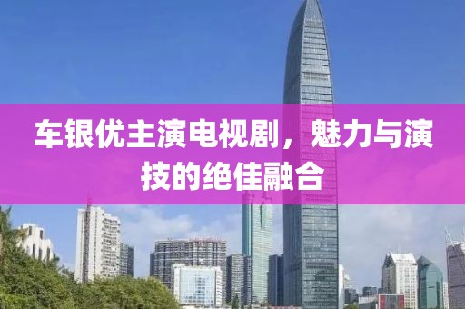 车银优主演电视剧，魅力与演技的绝佳融合
