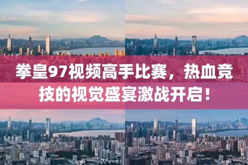 拳皇97视频高手比赛，热血竞技的视觉盛宴激战开启！