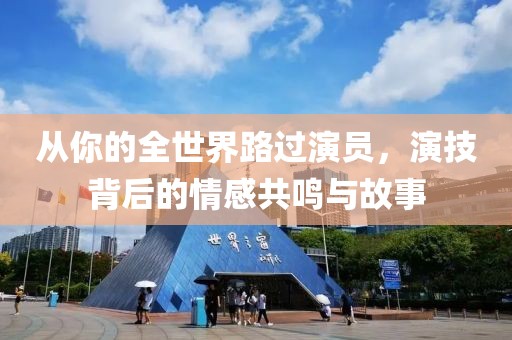 从你的全世界路过演员，演技背后的情感共鸣与故事