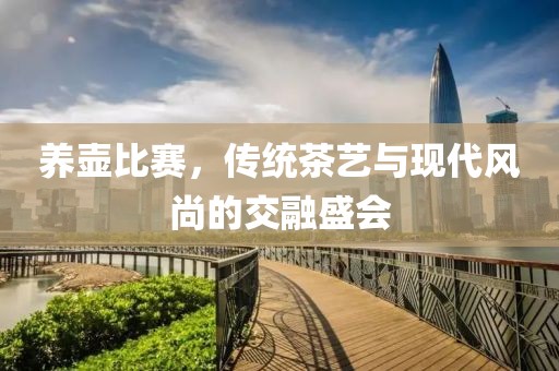 养壶比赛，传统茶艺与现代风尚的交融盛会