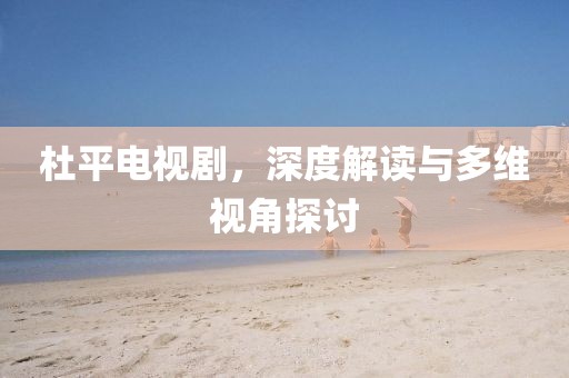 杜平电视剧，深度解读与多维视角探讨