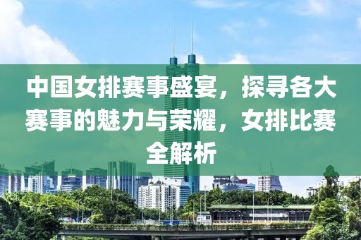 中国女排赛事盛宴，探寻各大赛事的魅力与荣耀，女排比赛全解析