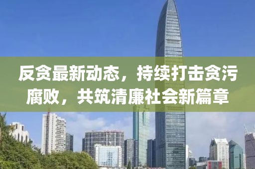 反贪最新动态，持续打击贪污腐败，共筑清廉社会新篇章
