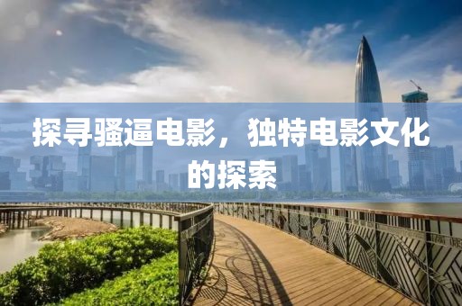 探寻骚逼电影，独特电影文化的探索