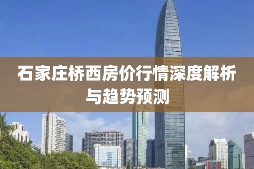 石家庄桥西房价行情深度解析与趋势预测