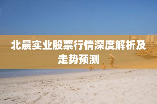 北晨实业股票行情深度解析及走势预测