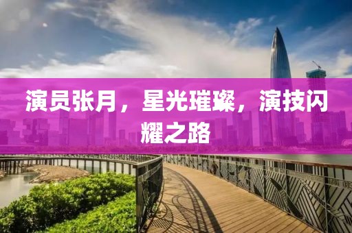 演员张月，星光璀璨，演技闪耀之路