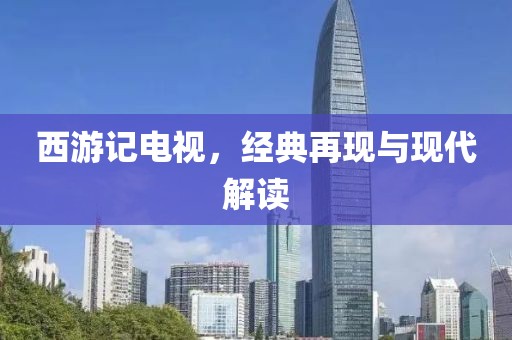 西游记电视，经典再现与现代解读