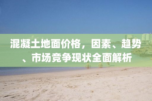 混凝土地面价格，因素、趋势、市场竞争现状全面解析