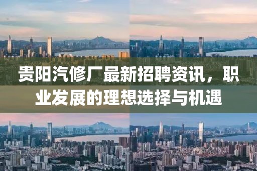 贵阳汽修厂最新招聘资讯，职业发展的理想选择与机遇
