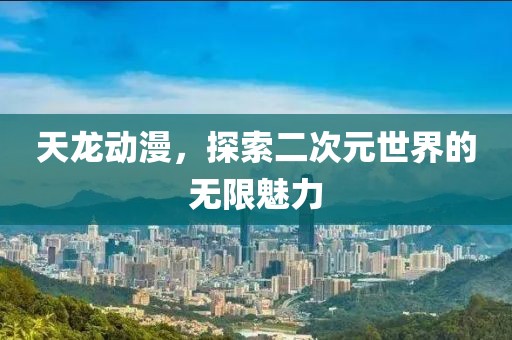 天龙动漫，探索二次元世界的无限魅力
