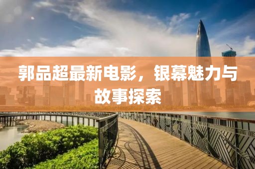 郭品超最新电影，银幕魅力与故事探索