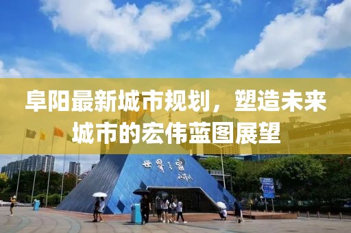 阜阳最新城市规划，塑造未来城市的宏伟蓝图展望