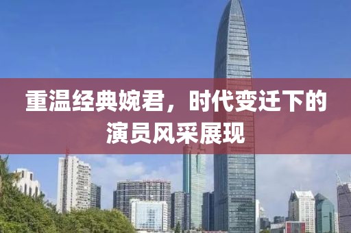 重温经典婉君，时代变迁下的演员风采展现