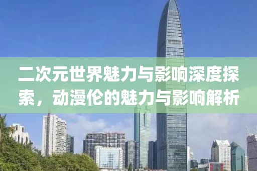 二次元世界魅力与影响深度探索，动漫伦的魅力与影响解析