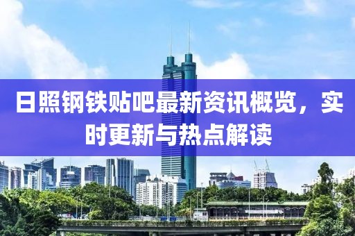 日照钢铁贴吧最新资讯概览，实时更新与热点解读