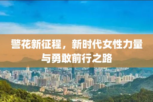 警花新征程，新时代女性力量与勇敢前行之路