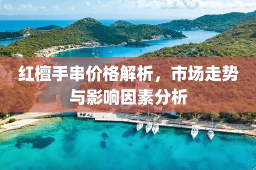 红檀手串价格解析，市场走势与影响因素分析