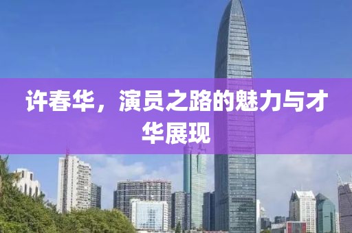 许春华，演员之路的魅力与才华展现