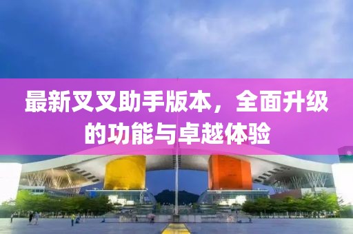 最新叉叉助手版本，全面升级的功能与卓越体验