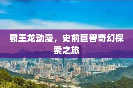 霸王龙动漫，史前巨兽奇幻探索之旅