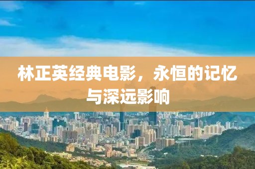 林正英经典电影，永恒的记忆与深远影响