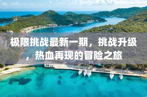 极限挑战最新一期，挑战升级，热血再现的冒险之旅