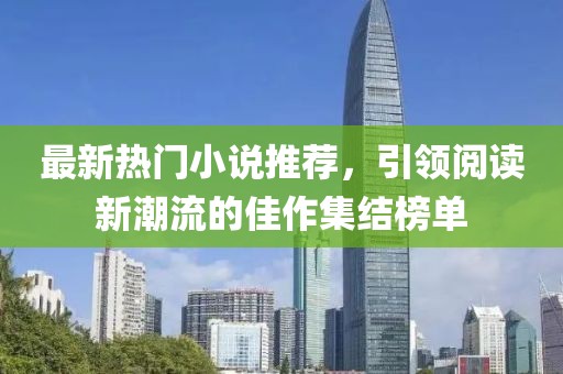 最新热门小说推荐，引领阅读新潮流的佳作集结榜单
