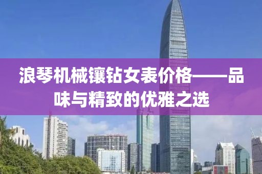浪琴机械镶钻女表价格——品味与精致的优雅之选