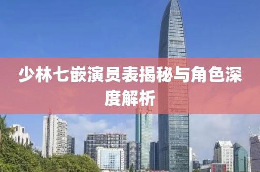 少林七嵌演员表揭秘与角色深度解析